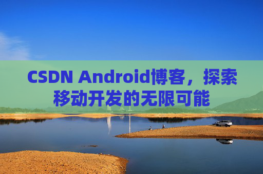 CSDN Android博客，探索移动开发的无限可能